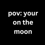 pov: you are on the moon