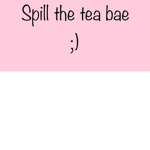 Spill the tea bae <3