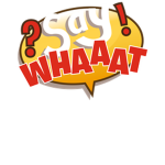 !!!SAY WHAAAT!!!