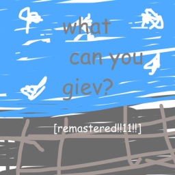 you givee me stuffs yes [remastered!!!!!!!]