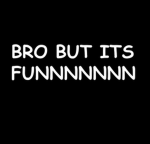 Bro but it’s funnnnnn :)