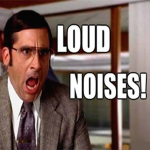 LOUD NOISES!