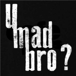 You MAD bruh?