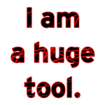 I am a huge tool.