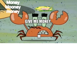 Give me money I want money