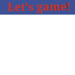 Let’s game!