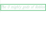 The O mighty gods of Roblox