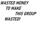 WASTED MONEY TO MAKE THIS GROUP wasded