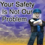 Your safety is not our problem