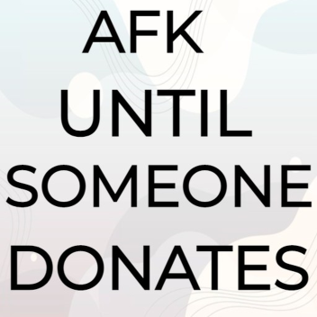 AFK UNTIL SOMEONE DONATES IOOO