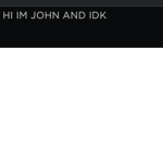 HI IM JOHN AND IDK
