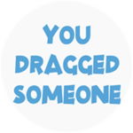 You dragged someone!