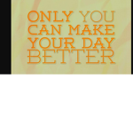 Only you can make your day better
