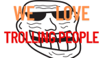 We love trolling people!