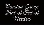 Random Group That I Felt I Needed