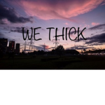 WE THICKKKK
