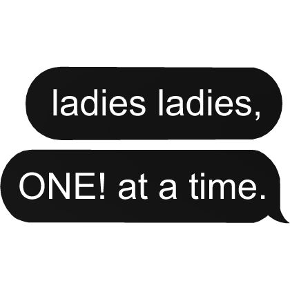 ladies ladies, ONE! at a time. text bubble
