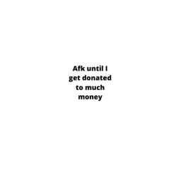 Afk until i get donated to much money