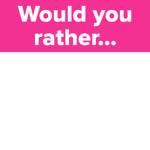 Would you rather....