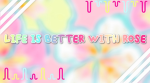 Life is better with Rose