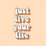 Just live your life!