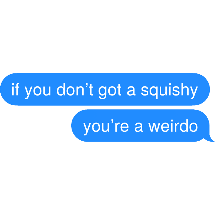 if you don’t got a squishy you’re a weirdo Text