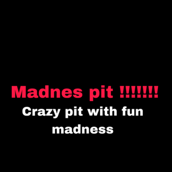 MADNESSS PIT!!!!!