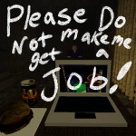 PLEASE DO NOT MAKE ME GET A JOB!!
