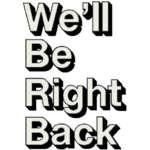 WE'LL BE JUST RIGHT BACK