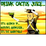 Drink cactus juice. It'll quench ya! Club.