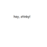hey, stinky!