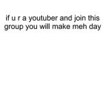 if u r a youtuber and join group pls make my day(: