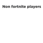 Non fortnite players
