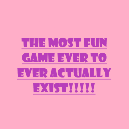 the most fun game ever to ever actually exist!!!!!