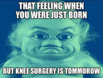 That feeling when kneel surgery is tomorrow
