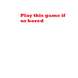 Play this game if ur bored