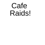 Cafe raids!