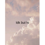 Idk but hi