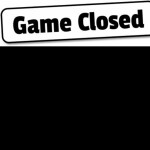 GAME CLOSED