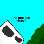 the gob sob show!