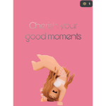 Cherish your good moments