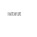I hate my life :)
