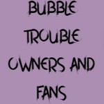 Bubble Trouble Owners And Fans