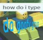 THE group of absalute goofyness GO HOW DO I TYPE