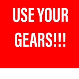 USE YOUR GEARS!!!