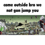 Come outside bro we not gon jump you