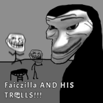 Faiczilla AND HIS TROLLS!!!