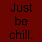 Just be chill.