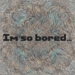 I am bored