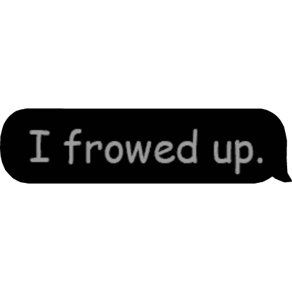 I frowed up. Text